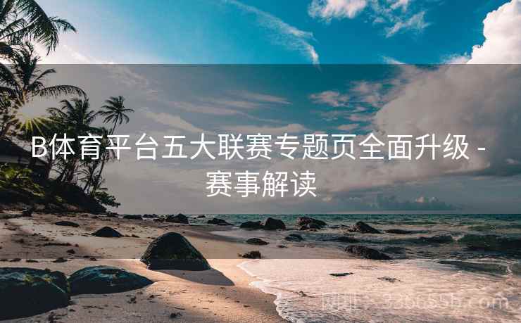 B体育平台五大联赛专题页全面升级 - 赛事解读