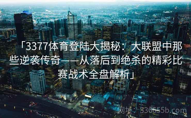 「3377体育登陆大揭秘：大联盟中那些逆袭传奇——从落后到绝杀的精彩比赛战术全盘解析」