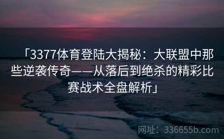 「3377体育登陆大揭秘：大联盟中那些逆袭传奇——从落后到绝杀的精彩比赛战术全盘解析」