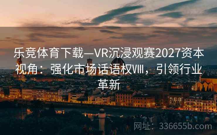 乐竞体育下载—VR沉浸观赛2027资本视角：强化市场话语权Ⅷ，引领行业革新