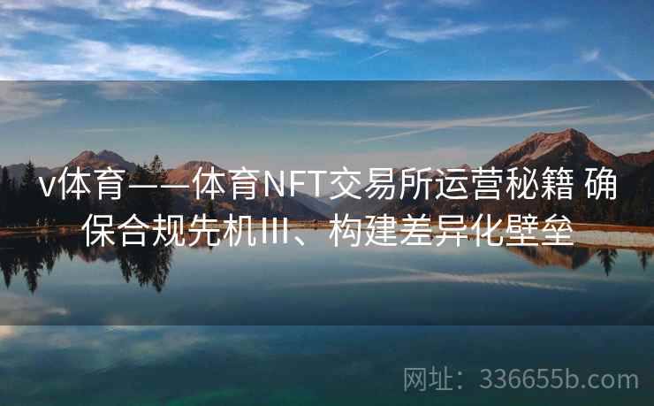 v体育——体育NFT交易所运营秘籍 确保合规先机Ⅲ、构建差异化壁垒