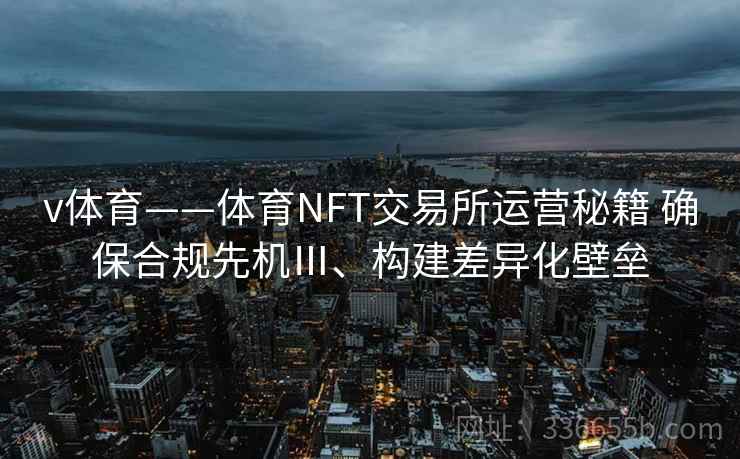v体育——体育NFT交易所运营秘籍 确保合规先机Ⅲ、构建差异化壁垒