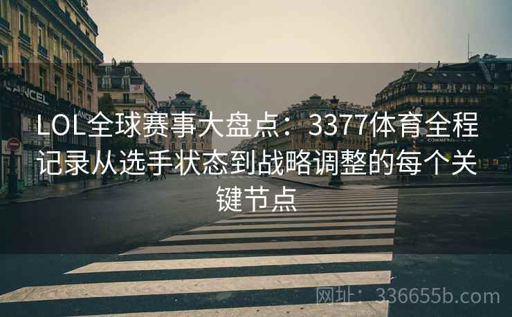 LOL全球赛事大盘点：3377体育全程记录从选手状态到战略调整的每个关键节点