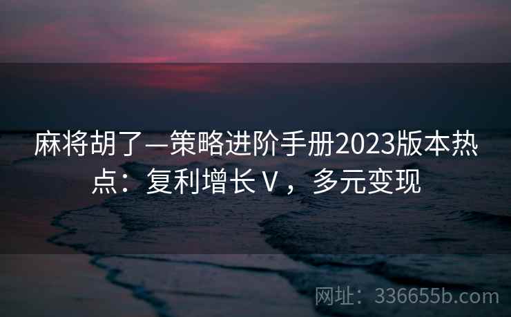 麻将胡了—策略进阶手册2023版本热点：复利增长Ⅴ，多元变现