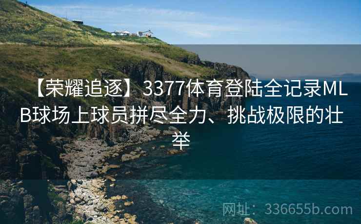 【荣耀追逐】3377体育登陆全记录MLB球场上球员拼尽全力、挑战极限的壮举