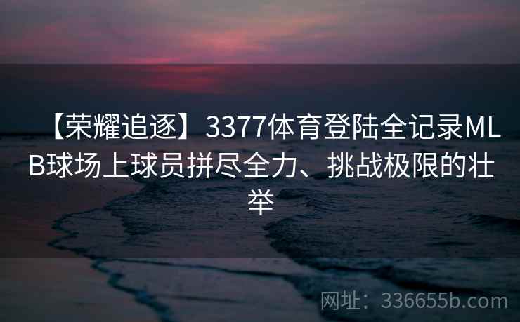 【荣耀追逐】3377体育登陆全记录MLB球场上球员拼尽全力、挑战极限的壮举