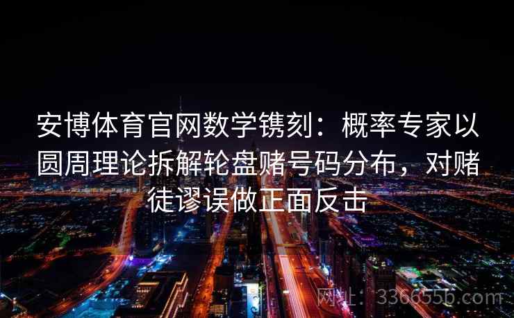 安博体育官网数学镌刻：概率专家以圆周理论拆解轮盘赌号码分布，对赌徒谬误做正面反击