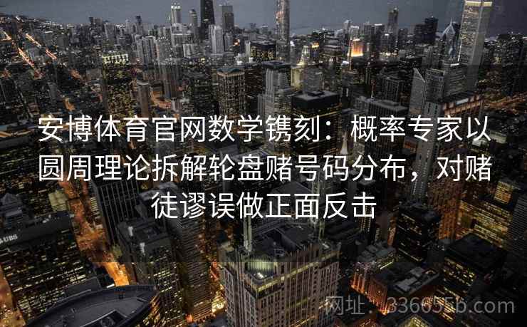 安博体育官网数学镌刻：概率专家以圆周理论拆解轮盘赌号码分布，对赌徒谬误做正面反击