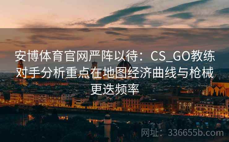 安博体育官网严阵以待：CS_GO教练对手分析重点在地图经济曲线与枪械更迭频率