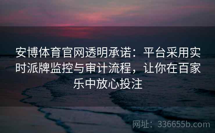 安博体育官网透明承诺：平台采用实时派牌监控与审计流程，让你在百家乐中放心投注