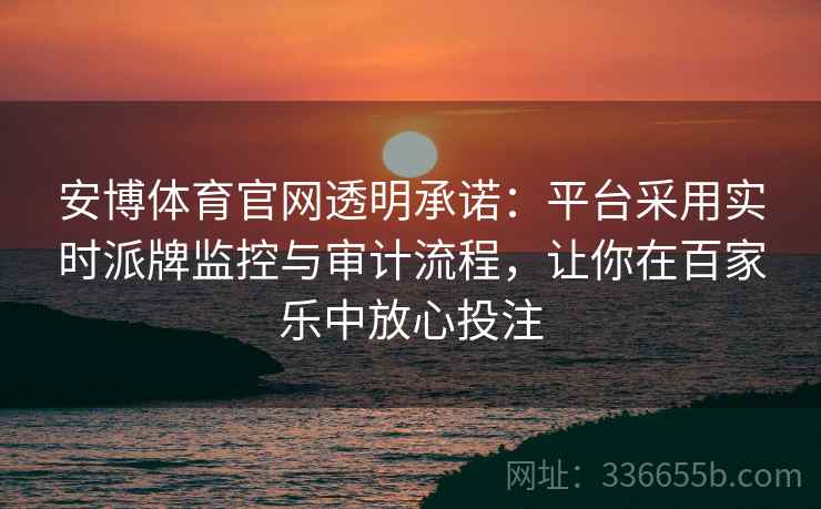 安博体育官网透明承诺：平台采用实时派牌监控与审计流程，让你在百家乐中放心投注