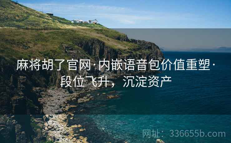 麻将胡了官网·内嵌语音包价值重塑·段位飞升，沉淀资产