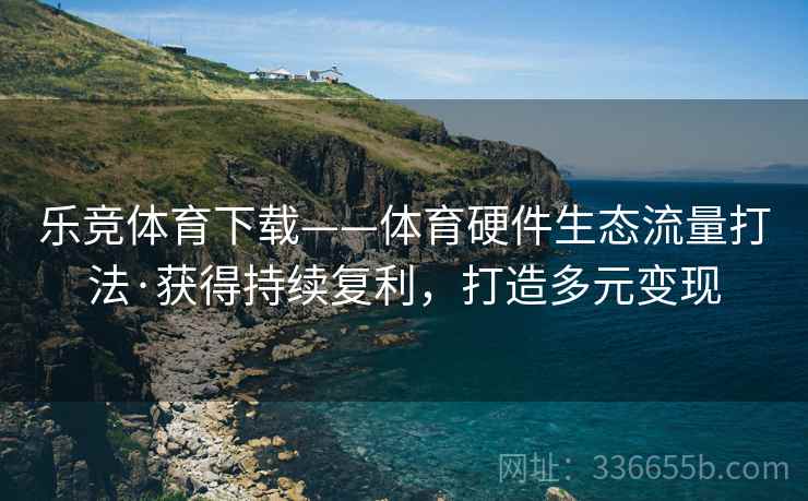 乐竞体育下载——体育硬件生态流量打法·获得持续复利，打造多元变现