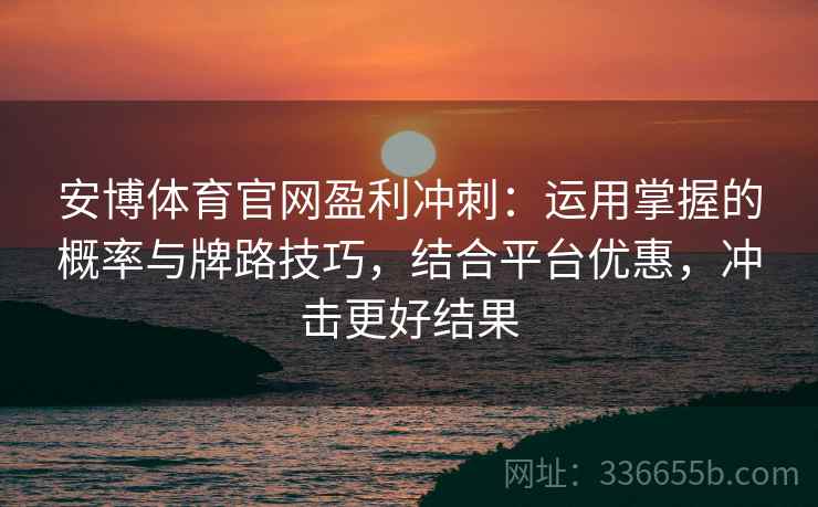 安博体育官网盈利冲刺：运用掌握的概率与牌路技巧，结合平台优惠，冲击更好结果