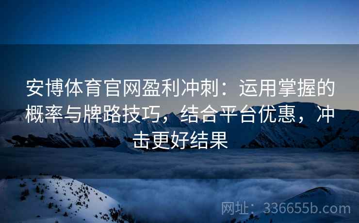 安博体育官网盈利冲刺：运用掌握的概率与牌路技巧，结合平台优惠，冲击更好结果