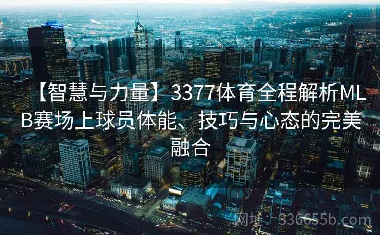 【智慧与力量】3377体育全程解析MLB赛场上球员体能、技巧与心态的完美融合