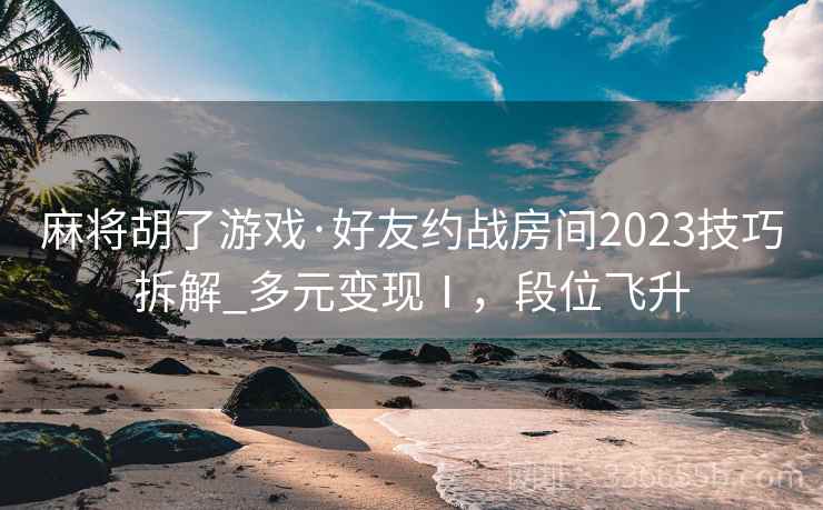 麻将胡了游戏·好友约战房间2023技巧拆解_多元变现Ⅰ，段位飞升