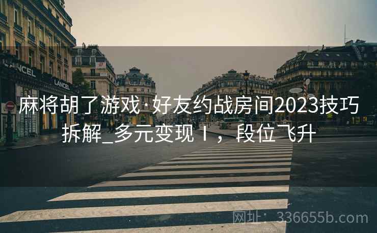 麻将胡了游戏·好友约战房间2023技巧拆解_多元变现Ⅰ，段位飞升