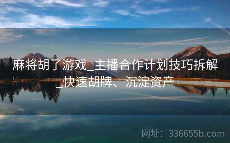 麻将胡了游戏_主播合作计划技巧拆解_快速胡牌、沉淀资产