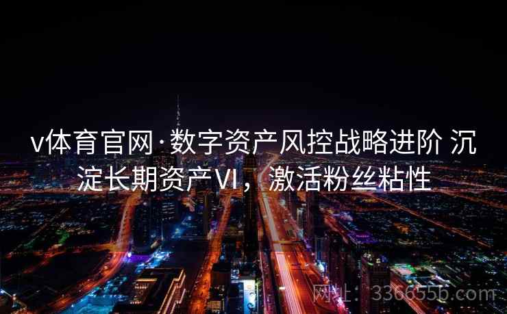 v体育官网·数字资产风控战略进阶 沉淀长期资产Ⅵ，激活粉丝粘性
