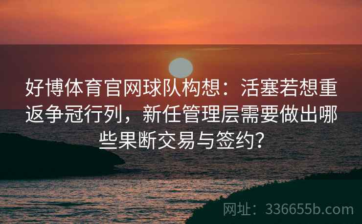 好博体育官网球队构想：活塞若想重返争冠行列，新任管理层需要做出哪些果断交易与签约？