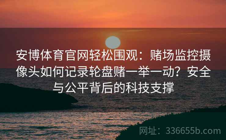 安博体育官网轻松围观：赌场监控摄像头如何记录轮盘赌一举一动？安全与公平背后的科技支撑