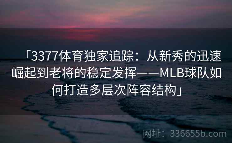 「3377体育独家追踪：从新秀的迅速崛起到老将的稳定发挥——MLB球队如何打造多层次阵容结构」