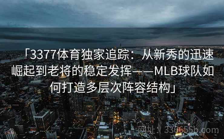 「3377体育独家追踪：从新秀的迅速崛起到老将的稳定发挥——MLB球队如何打造多层次阵容结构」