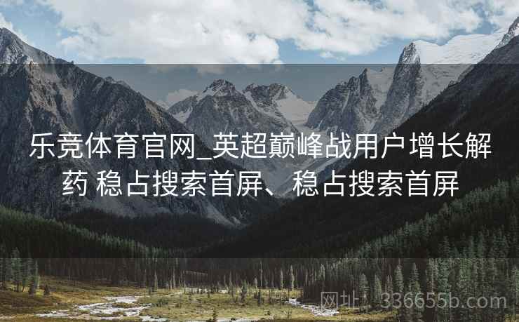 乐竞体育官网_英超巅峰战用户增长解药 稳占搜索首屏、稳占搜索首屏