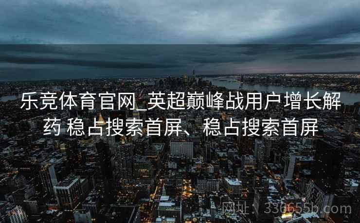 乐竞体育官网_英超巅峰战用户增长解药 稳占搜索首屏、稳占搜索首屏