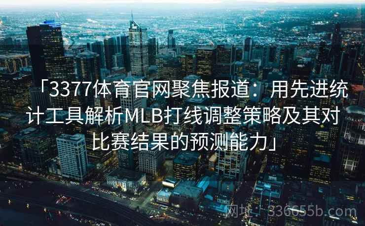「3377体育官网聚焦报道：用先进统计工具解析MLB打线调整策略及其对比赛结果的预测能力」