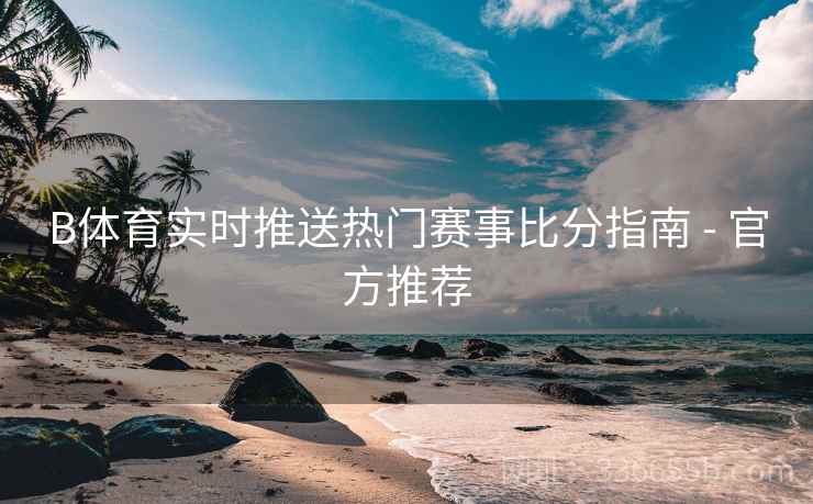 B体育实时推送热门赛事比分指南 - 官方推荐