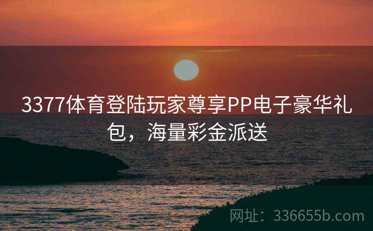 3377体育登陆玩家尊享PP电子豪华礼包，海量彩金派送