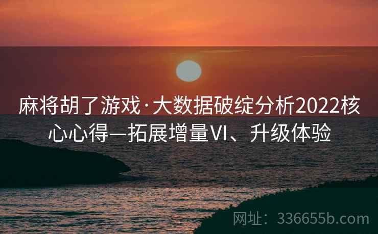 麻将胡了游戏·大数据破绽分析2022核心心得—拓展增量Ⅵ、升级体验