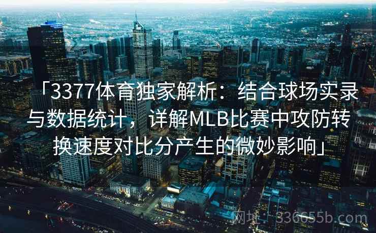 「3377体育独家解析：结合球场实录与数据统计，详解MLB比赛中攻防转换速度对比分产生的微妙影响」
