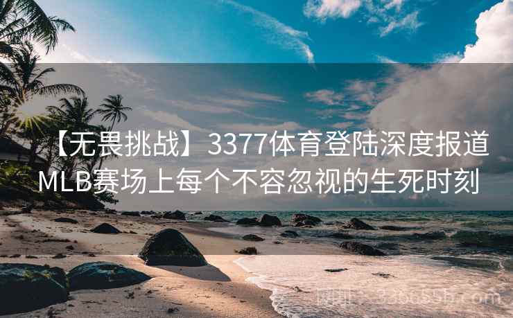 【无畏挑战】3377体育登陆深度报道MLB赛场上每个不容忽视的生死时刻