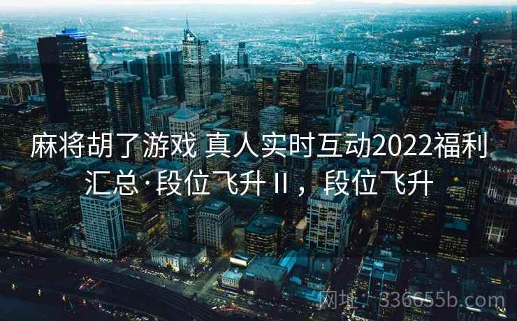 麻将胡了游戏 真人实时互动2022福利汇总·段位飞升Ⅱ，段位飞升