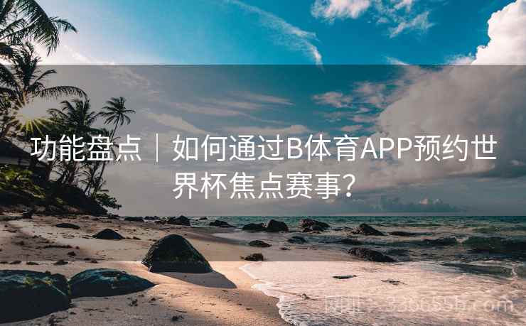 功能盘点｜如何通过B体育APP预约世界杯焦点赛事？