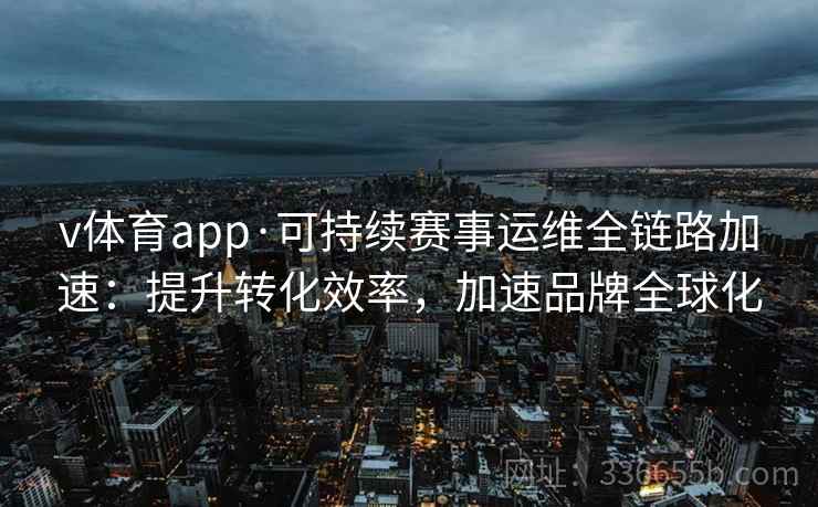 v体育app·可持续赛事运维全链路加速：提升转化效率，加速品牌全球化