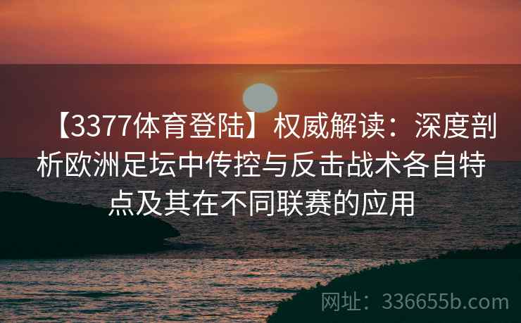 【3377体育登陆】权威解读：深度剖析欧洲足坛中传控与反击战术各自特点及其在不同联赛的应用