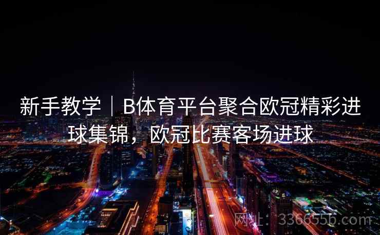 新手教学｜B体育平台聚合欧冠精彩进球集锦，欧冠比赛客场进球