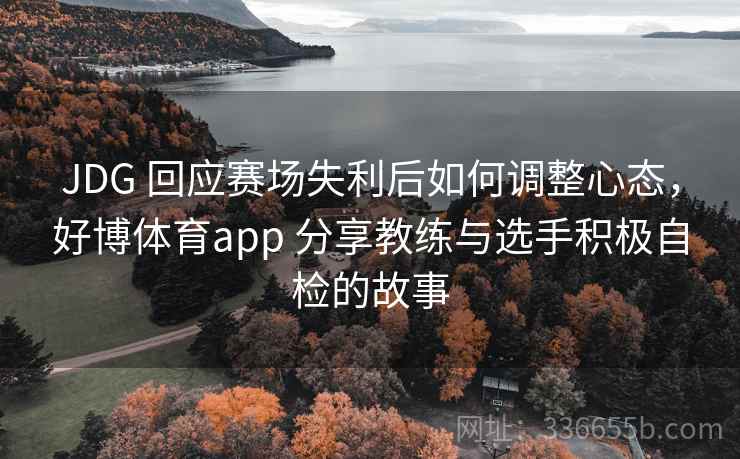 JDG 回应赛场失利后如何调整心态，好博体育app 分享教练与选手积极自检的故事