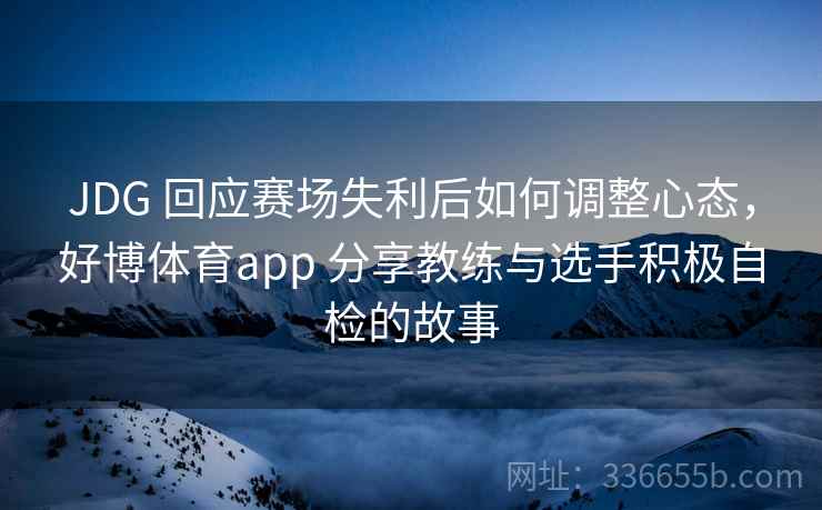 JDG 回应赛场失利后如何调整心态，好博体育app 分享教练与选手积极自检的故事