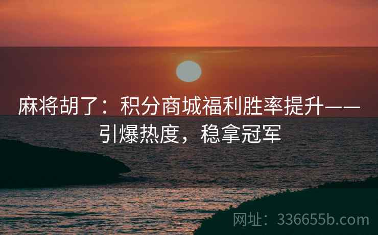麻将胡了：积分商城福利胜率提升——引爆热度，稳拿冠军