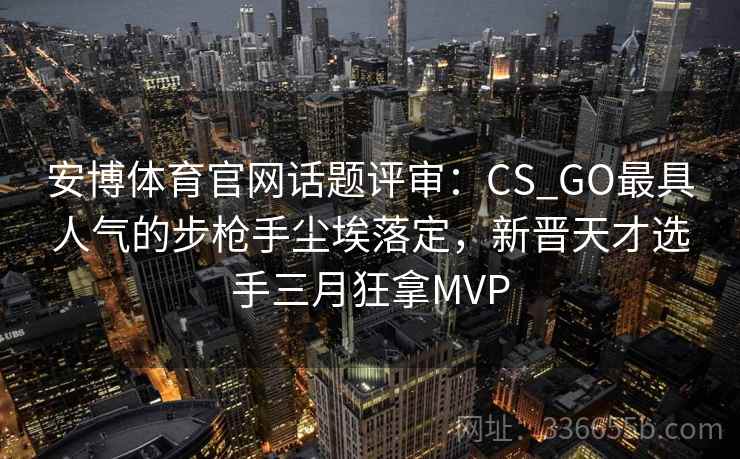 安博体育官网话题评审：CS_GO最具人气的步枪手尘埃落定，新晋天才选手三月狂拿MVP