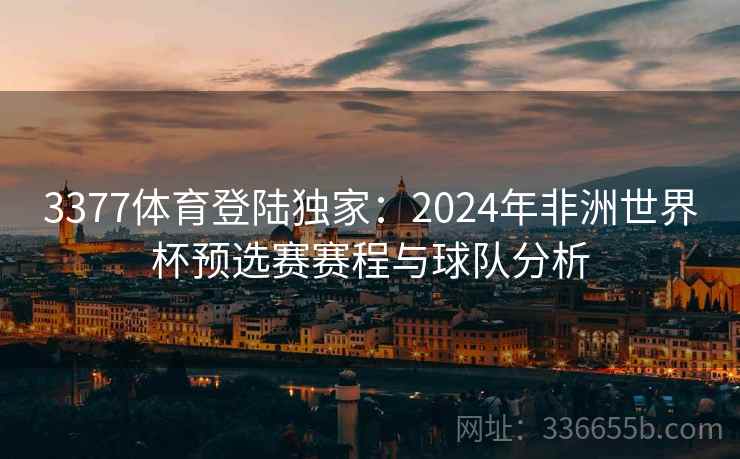 3377体育登陆独家：2024年非洲世界杯预选赛赛程与球队分析