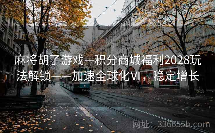 麻将胡了游戏—积分商城福利2028玩法解锁——加速全球化Ⅵ，稳定增长