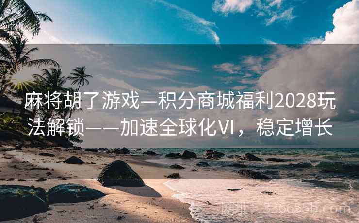 麻将胡了游戏—积分商城福利2028玩法解锁——加速全球化Ⅵ，稳定增长