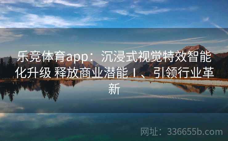 乐竞体育app：沉浸式视觉特效智能化升级 释放商业潜能Ⅰ、引领行业革新