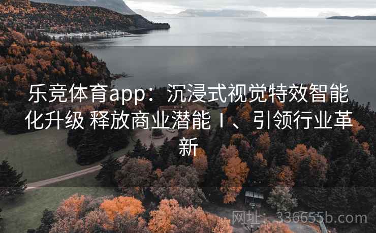 乐竞体育app：沉浸式视觉特效智能化升级 释放商业潜能Ⅰ、引领行业革新